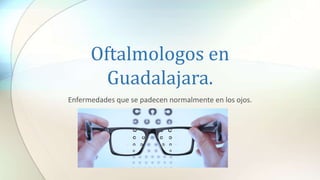 Oftalmologos en
Guadalajara.
Enfermedades que se padecen normalmente en los ojos.
 