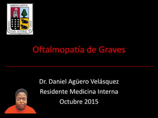 Oftalmopatía de Graves
Dr. Daniel Agüero Velásquez
Residente Medicina Interna
Octubre 2015-
 