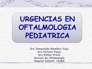 URGENCIAS EN
OFTALMOLOGIA
PEDIATRICA
Dra Inmaculada González Viejo
Dra Victoria Pueyo
Dra Esther Prieto
Servicio de Oftalmología
Hospital Infantil. HUMS
 