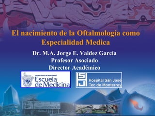 El nacimiento de la Oftalmología como
        Especialidad Medica
      Dr. M.A. Jorge E. Valdez García
            Profesor Asociado
           Director Académico
 