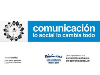 comunicación
                     lo social lo cambia todo


                                 24 de septiembre de 2010
                                 estrategias actuales
juan pablo giménez               de comunicación 2.0
jpg@searchmedia.es
 