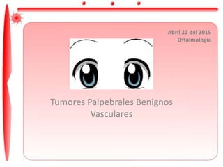 Tumores Palpebrales Benignos
Vasculares
Abril 22 del 2015
Oftalmología
 