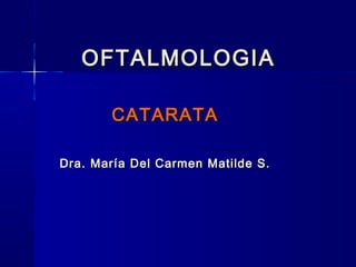 OFTALMOLOGIAOFTALMOLOGIA
CATARATACATARATA
Dra. María Del Carmen Matilde S.Dra. María Del Carmen Matilde S.
 