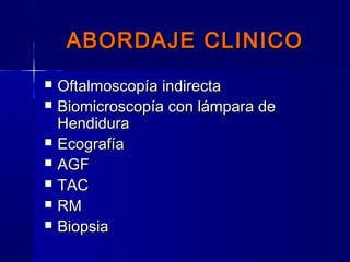 ABORDAJE CLINICOABORDAJE CLINICO
 Oftalmoscopía indirectaOftalmoscopía indirecta
 Biomicroscopía con lámpara deBiomicroscopía con lámpara de
HendiduraHendidura
 EcografíaEcografía
 AGFAGF
 TACTAC
 RMRM
 BiopsiaBiopsia
 