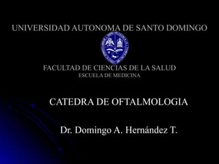 UNIVERSIDAD AUTONOMA DE SANTO DOMINGOUNIVERSIDAD AUTONOMA DE SANTO DOMINGO
FACULTAD DE CIENCIAS DE LA SALUDFACULTAD DE CIENCIAS DE LA SALUD
ESCUELA DE MEDICINAESCUELA DE MEDICINA
CATEDRA DE OFTALMOLOGIACATEDRA DE OFTALMOLOGIA
Dr. Domingo A. Hernández T.Dr. Domingo A. Hernández T.
 