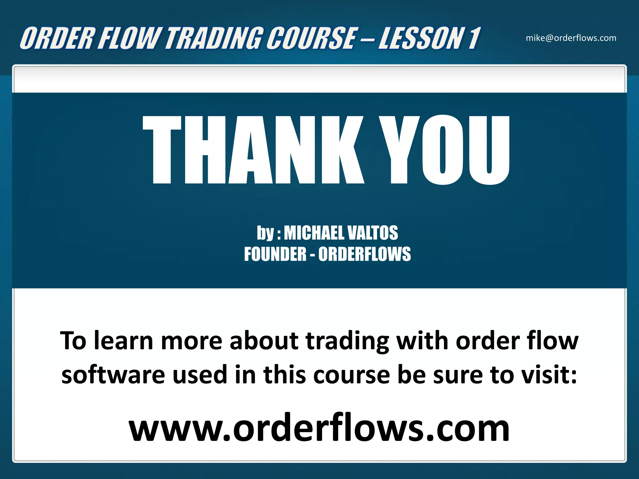 THANK YOU
by : MICHAEL VALTOS
FOUNDER - ORDERFLOWS
To learn more about trading with order flow
software used in this course be sure to visit:
www.orderflows.com
mike@orderflows.com
 