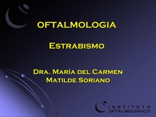 OFTALMOLOGIAOFTALMOLOGIA
EstrabismoEstrabismo
Dra. María del CarmenDra. María del Carmen
Matilde SorianoMatilde Soriano
 