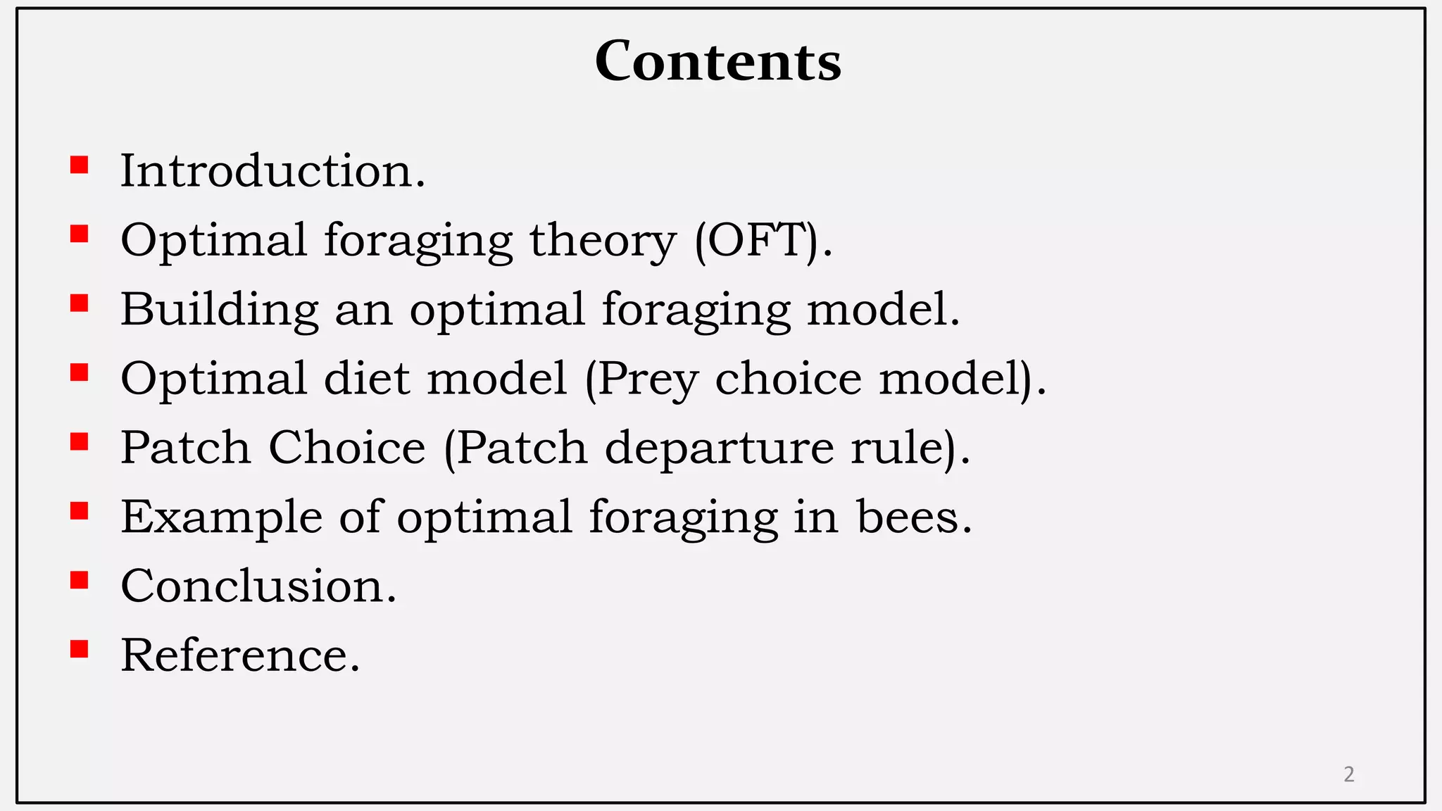 Contents
 Introduction.
 Optimal foraging theory (OFT).
 Building an optimal foraging model.
 Optimal diet model (Prey choice model).
 Patch Choice (Patch departure rule).
 Example of optimal foraging in bees.
 Conclusion.
 Reference.
2
 