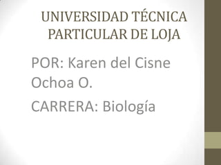 UNIVERSIDAD TÉCNICA
  PARTICULAR DE LOJA
POR: Karen del Cisne
Ochoa O.
CARRERA: Biología
 