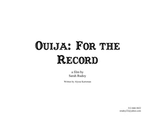 OUIJA: FOR THE
    RECORD
          a film by
        Sarah Rudoy
    Written by Alyssa Kurtzman




                                         312.860.3022
                                 srudoy22@yahoo.com
 