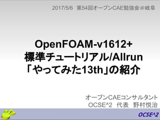 OpenFOAM-v1612+
標準チュートリアル/Allrun
「やってみた13th」の紹介
オープンCAEコンサルタント
OCSE^2　代表　野村悦治
2017/5/6　第54回オープンCAE勉強会＠岐阜
1
 