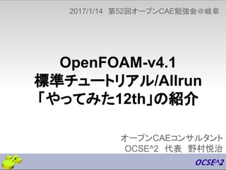 OpenFOAM-v4.1
標準チュートリアル/Allrun
「やってみた12th」の紹介
オープンCAEコンサルタント
OCSE^2　代表　野村悦治
2017/1/14　第52回オープンCAE勉強会＠岐阜
1
 