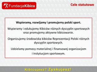 Cele statutowe

Wspieramy, rozwijamy i promujemy polski sport.
Wspieramy i edukujemy Kibiców różnych dyscyplin sportowych
oraz promujemy aktywne kibicowanie.
Organizujemy środowiska kibiców Reprezentacji Polski różnych
dyscyplin sportowych.
Udzielamy pomocy materialnej i finansowej organizacjom
i instytucjom sportowym.

K i b i c u j e s z ? Z ys k u j e s z !

 