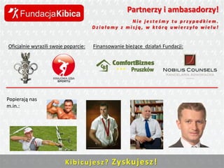 Partnerzy i ambasadorzy!
Nie jesteśmy tu przypadkiem.
Działamy z misją, w którą uwierzyło wielu!

Oficjalnie wyrazili swoje poparcie:

Finansowanie bieżące działao Fundacji:

Popierają nas
m.in.:

K i b i c u j e s z ? Zys ku j e sz !

 