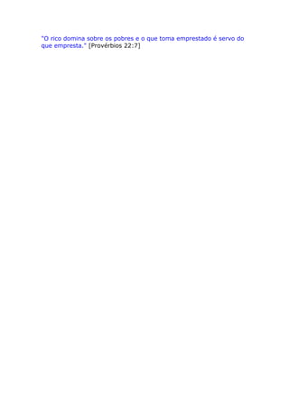 "O rico domina sobre os pobres e o que toma emprestado é servo do 
que empresta." [Provérbios 22:7] 
