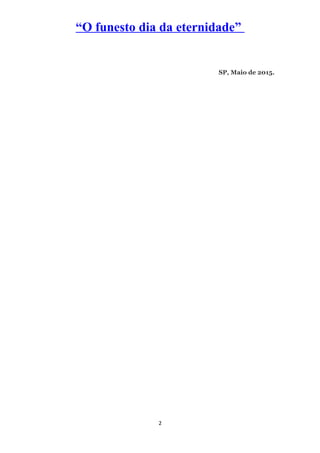 “O funesto dia da eternidade”
SP, Maio de 2015.
2
 