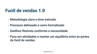 Funil de vendas 1.0
• Metodologia clara e time treinado
• Processo delíneado e semi-formalizado
• Gatilhos flexíveis conforme a necessidade
• Foco em atividades e manter um equilíbrio entre as partes
do funil de vendas
 
