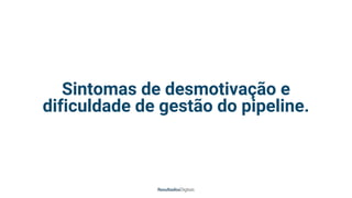 Sintomas de desmotivação e
dificuldade de gestão do pipeline.
 
