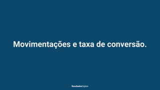 Movimentações e taxa de conversão.
 