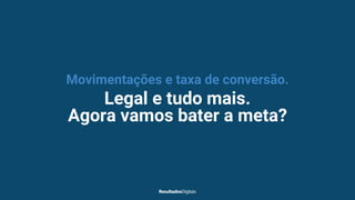 Movimentações e taxa de conversão.
Legal e tudo mais.
Agora vamos bater a meta?
 