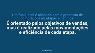 Um funil ideal é alinhado com o processo de
compra, possui etapas e gatilhos.
É orientado pelos objetivos de vendas,
mas é realizado pelas movimentações
e eficiência de cada etapa.
 