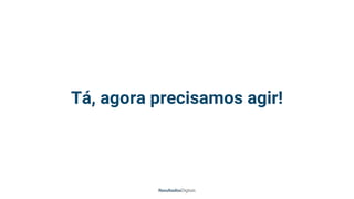 Tá, agora precisamos agir!
 