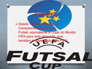 Futsal(2)
O Desde 1989 é realizado o

Campeonato Mundial de
Futsal, equivalente à Copa do Mundo
FIFA para este desporto, que
também é organizado pela FIFA.

 