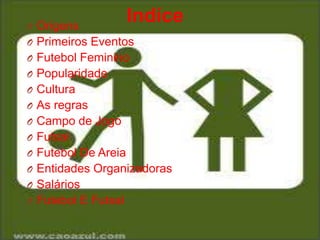 O Origens

Indíce

O Primeiros Eventos
O Futebol Feminino
O Popularidade
O Cultura
O As regras
O Campo de Jogo
O Futsal
O Futebol De Areia
O Entidades Organizadoras
O Salários
O Futebol E Futsal

 