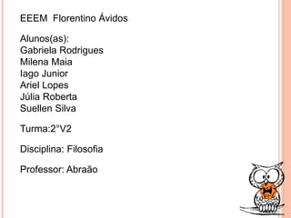 EEEM Florentino Ávidos 
Alunos(as): 
Gabriela Rodrigues 
Milena Maia 
Iago Junior 
Ariel Lopes 
Júlia Roberta 
Suellen Silva 
Turma:2°V2 
Disciplina: Filosofia 
Professor: Abraão 
