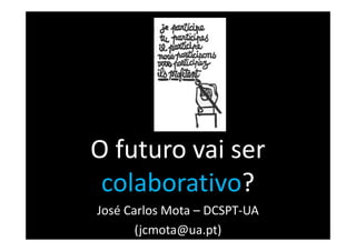 O futuro vai ser
 colaborativo?
José Carlos Mota – DCSPT-UA
       (jcmota@ua.pt)
 