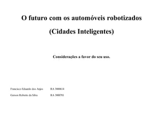 O futuro com os automóveis robotizados 
(Cidades Inteligentes) 
Considerações a favor do seu uso. 
Francisco Eduardo dos Anjos RA 3800614 
Gerson Roberto da Silva RA 3800701 
 