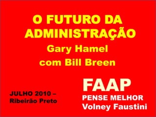 O FUTURO DA ADMINISTRAÇÃO Gary Hamel com Bill Breen FAAP JULHO 2010 – Ribeirão Preto PENSE MELHOR Volney Faustini 