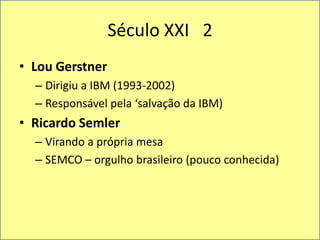Século XXI   2Lou GerstnerDirigiu a IBM (1993-2002)Responsávelpela ‘salvação da IBM)Ricardo SemlerVirando a própria mesaSEMCO – orgulhobrasileiro (poucoconhecida)