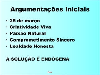 Argumentações Iniciais25 de marçoCriatividade VivaPaixão NaturalComprometimento SinceroLealdade HonestaA SOLUÇÃO É ENDÓGENAExtra