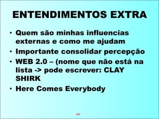 ENTENDIMENTOS EXTRAQuem são minhas influencias externas e como me ajudamImportante consolidar percepçãoWEB 2.0 – (nome que não está na lista -> pode escrever: CLAY SHIRKHere Comes EverybodyJAY