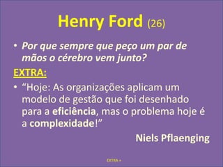 EXTRA +Henry Ford (26)Por que sempre que peço um par de mãos o cérebro vem junto?EXTRA:“Hoje: As organizações aplicam um modelo de gestão que foi desenhado para a eficiência, mas o problema hoje é a complexidade!” Niels Pflaenging