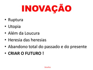 INOVAÇÃORupturaUtopiaAlém da LoucuraHeresia das heresiasAbandono total do passado e do presenteCRIAR O FUTURO !Desafios