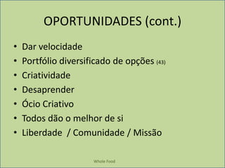 WholeFoodOPORTUNIDADES (cont.)Dar velocidade Portfólio diversificado de opções (43)CriatividadeDesaprenderÓcio CriativoTodos dão o melhor de siLiberdade  / Comunidade / Missão