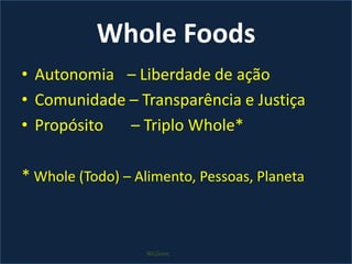 WholeFoodsAutonomia 	– Liberdade de açãoComunidade – Transparência e JustiçaPropósito 	 – Triplo Whole**Whole (Todo) – Alimento, Pessoas, PlanetaWLGore
