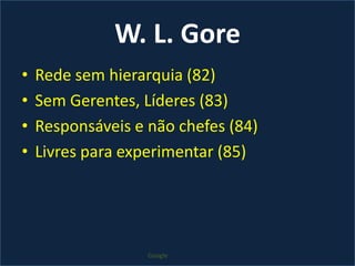 W. L. GoreRede sem hierarquia (82)Sem Gerentes, Líderes (83)Responsáveis e não chefes (84)Livres para experimentar (85)Google