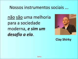 Nossos instrumentos sociais ...nãosão uma melhoria para a sociedade moderna, e sim um desafio a ela.Clay ShirkySemco
