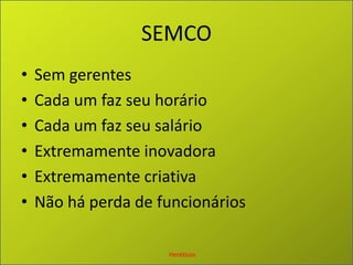 SEMCOSem gerentesCada um faz seu horárioCada um faz seu salárioExtremamente inovadoraExtremamente criativaNão há perda de funcionáriosHeréticos