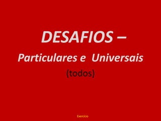 DESAFIOS – Particulares e  Universais(todos)Exercício