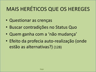 GapsMAIS HERÉTICOS QUE OS HEREGESQuestionar as crençasBuscar contradições no Status QuoQuem ganha com a ‘não mudança’Efeito da profecia auto-realização (onde estão as alternativas?) (128)