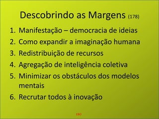 Descobrindo as Margens (178)Manifestação – democracia de ideiasComo expandir a imaginação humanaRedistribuição de recursosAgregação de inteligência coletivaMinimizar os obstáculos dos modelos mentaisRecrutar todos à inovaçãoEBO