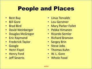 PeopleandPlacesBest BuyBill GoreBrad BirdDavid WeinbergerDouglas McGregorEric RaymondFrederick TaylorGoogleHenri FayolHenry FordJeff SevertsLinusTorvaldsLou GerstnerMary Parker FolletPekkaHimanenRicardo SemlerRichard BransonSergey BrinSteve JobsThomas KuhnW. L. GoreWhole Foodweber