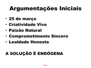 Argumentações Iniciais25 de marçoCriatividade VivaPaixão NaturalComprometimento SinceroLealdade HonestaA SOLUÇÃO É ENDÓGENAExtra