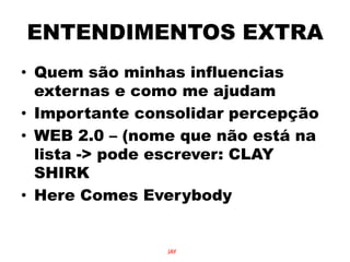 ENTENDIMENTOS EXTRAQuem são minhas influencias externas e como me ajudamImportante consolidar percepçãoWEB 2.0 – (nome que não está na lista -> pode escrever: CLAY SHIRKHere Comes EverybodyJAY