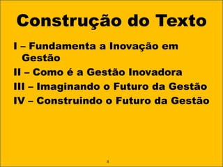 Construção do TextoI – Fundamenta a Inovação em GestãoII – Como é a Gestão InovadoraIII – Imaginando o Futuro da GestãoIV – Construindo o Futuro da GestãoII