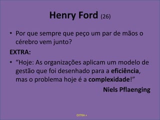 EXTRA +Henry Ford (26)Por que sempre que peço um par de mãos o cérebro vem junto?EXTRA:“Hoje: As organizações aplicam um modelo de gestão que foi desenhado para a eficiência, mas o problema hoje é a complexidade!” Niels Pflaenging